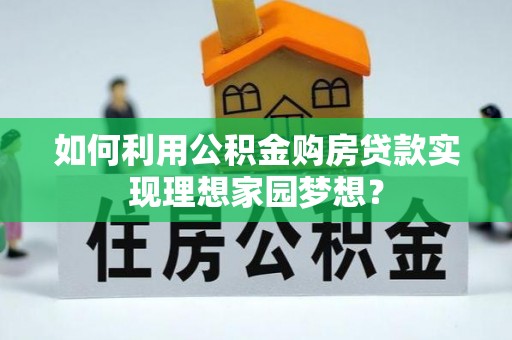 兴义如何利用公积金购房贷款实现理想家园梦想？