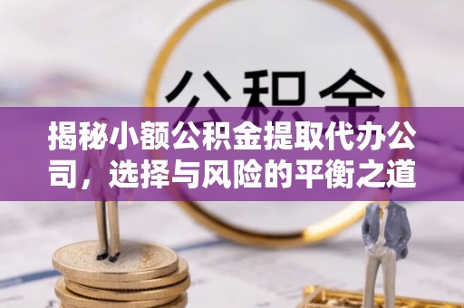 兴义揭秘小额公积金提取代办公司，选择与风险的平衡之道