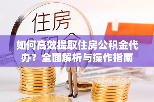 兴义如何高效提取住房公积金代办？全面解析与操作指南