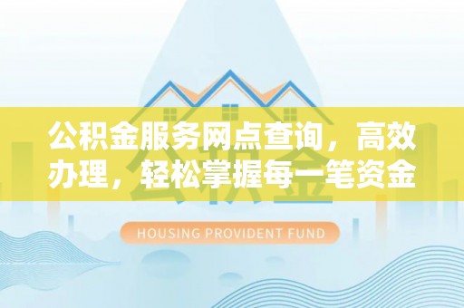 兴义公积金服务网点查询，高效办理，轻松掌握每一笔资金动态