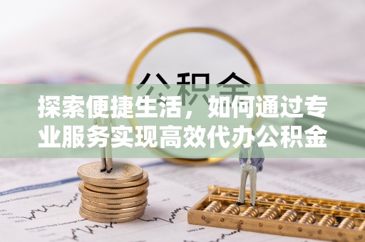兴义探索便捷生活，如何通过专业服务实现高效代办公积金提取