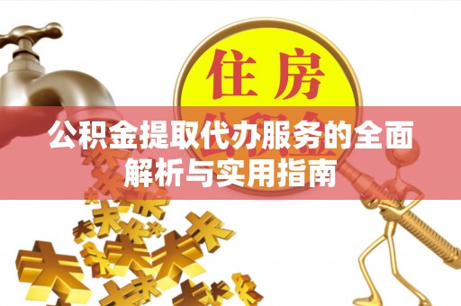 兴义公积金提取代办服务的全面解析与实用指南