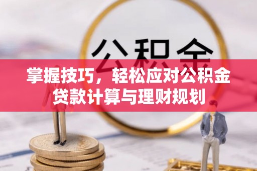 兴义掌握技巧，轻松应对公积金贷款计算与理财规划