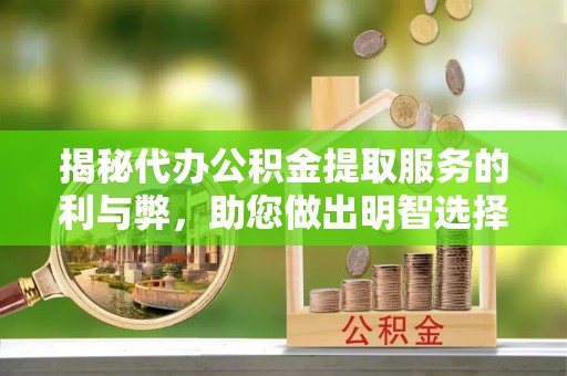 兴义揭秘代办公积金提取服务的利与弊，助您做出明智选择