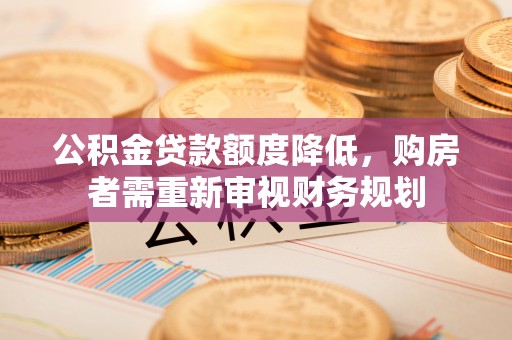 兴义公积金贷款额度降低，购房者需重新审视财务规划