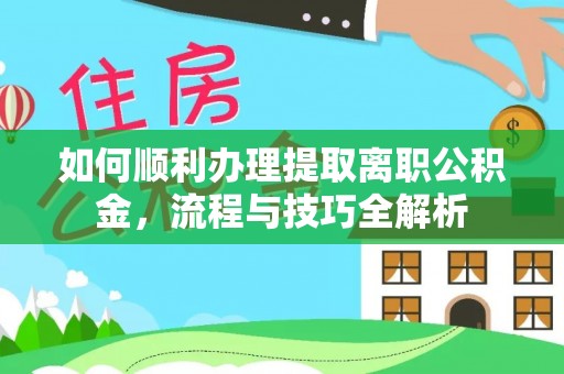 兴义如何顺利办理提取离职公积金，流程与技巧全解析