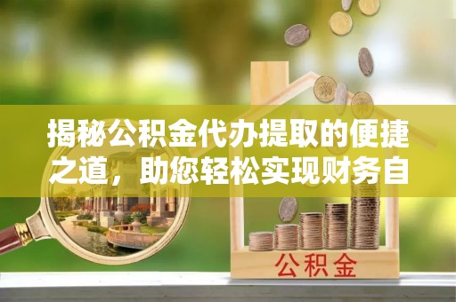 兴义揭秘公积金代办提取的便捷之道，助您轻松实现财务自由
