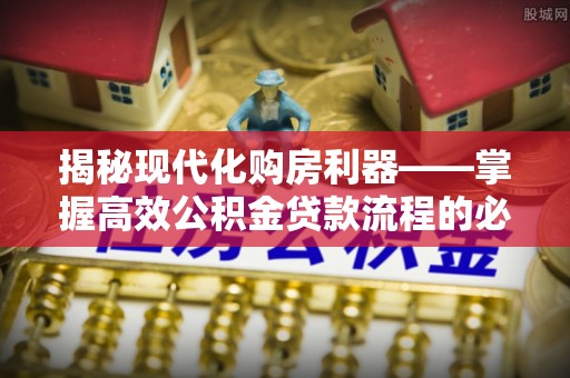 兴义揭秘现代化购房利器——掌握高效公积金贷款流程的必备指南