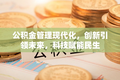 兴义公积金管理现代化，创新引领未来，科技赋能民生