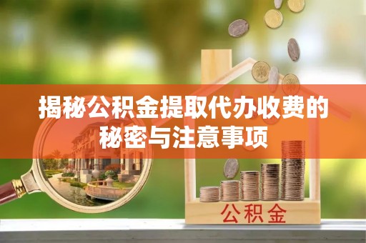兴义揭秘公积金提取代办收费的秘密与注意事项