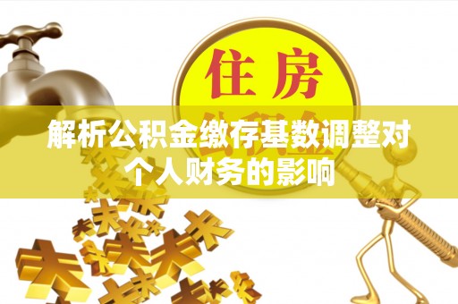 兴义解析公积金缴存基数调整对个人财务的影响