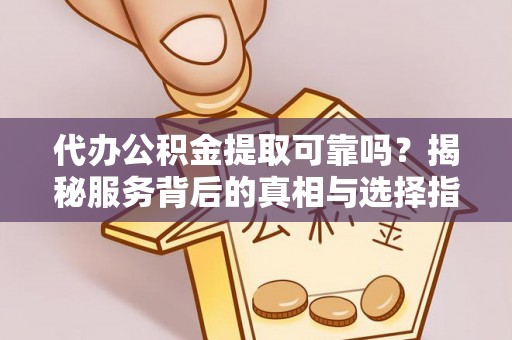 兴义代办公积金提取可靠吗？揭秘服务背后的真相与选择指南