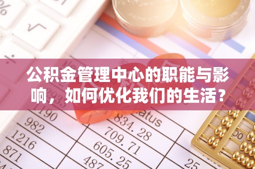兴义公积金管理中心的职能与影响，如何优化我们的生活？