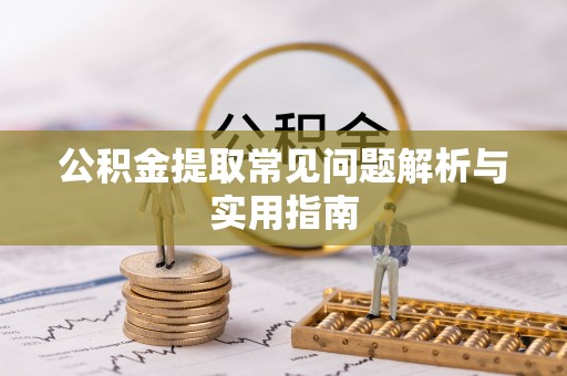 兴义公积金提取常见问题解析与实用指南
