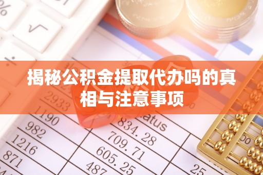 兴义揭秘公积金提取代办吗的真相与注意事项