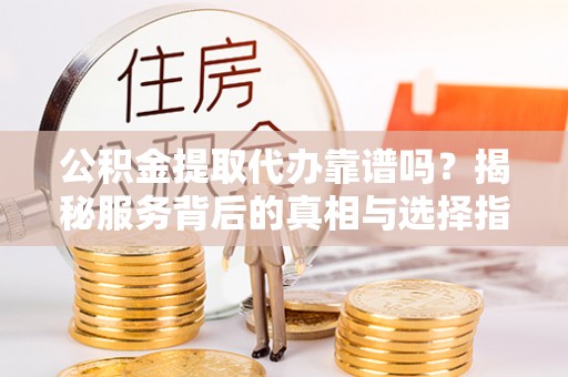 兴义公积金提取代办靠谱吗？揭秘服务背后的真相与选择指南