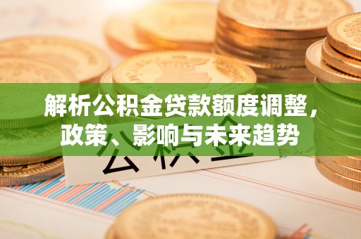 兴义解析公积金贷款额度调整，政策、影响与未来趋势