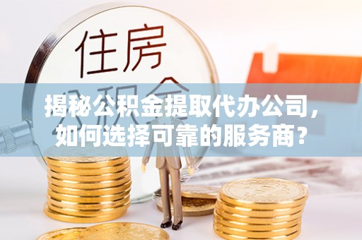 兴义揭秘公积金提取代办公司，如何选择可靠的服务商？