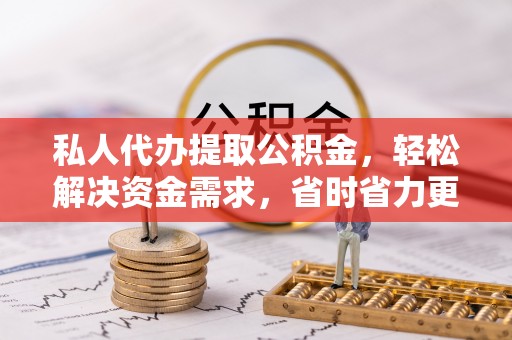 兴义私人代办提取公积金，轻松解决资金需求，省时省力更高效
