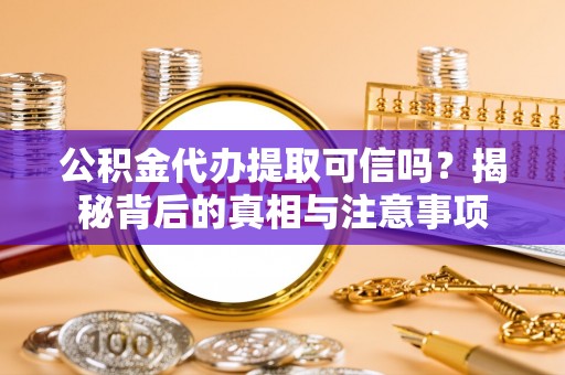 兴义公积金代办提取可信吗？揭秘背后的真相与注意事项