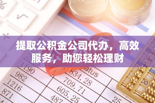兴义提取公积金公司代办，高效服务，助您轻松理财