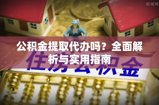 兴义公积金提取代办吗？全面解析与实用指南