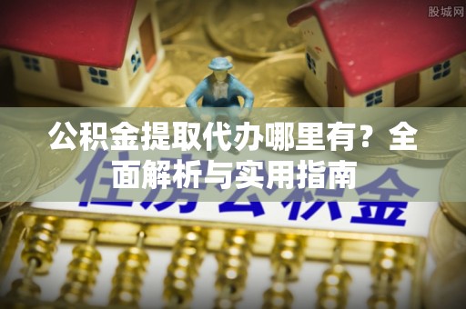 兴义公积金提取代办哪里有？全面解析与实用指南