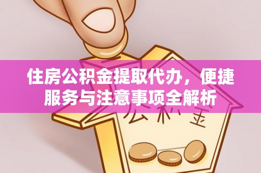兴义住房公积金提取代办，便捷服务与注意事项全解析