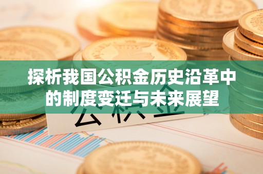 兴义探析我国公积金历史沿革中的制度变迁与未来展望
