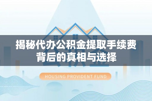 兴义揭秘代办公积金提取手续费背后的真相与选择