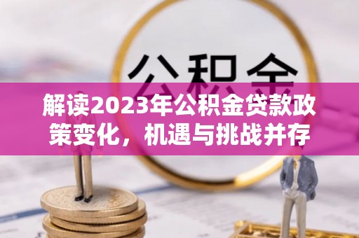 兴义解读2023年公积金贷款政策变化，机遇与挑战并存