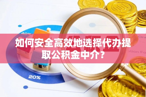兴义如何安全高效地选择代办提取公积金中介？