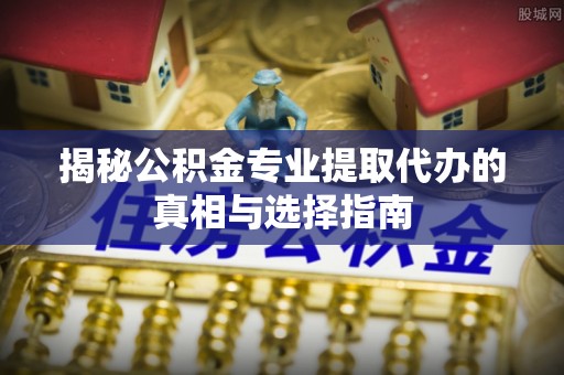 兴义揭秘公积金专业提取代办的真相与选择指南