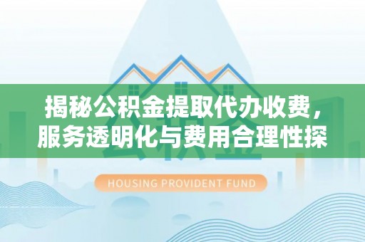 兴义揭秘公积金提取代办收费，服务透明化与费用合理性探讨