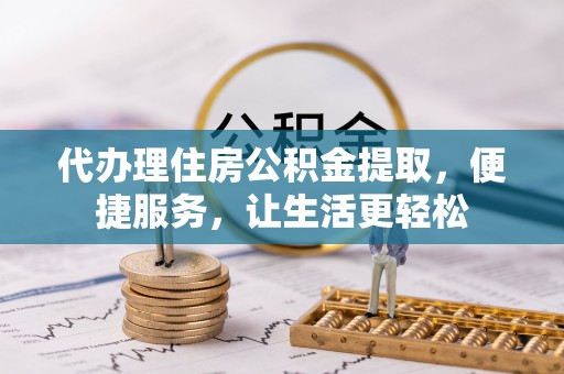 兴义代办理住房公积金提取，便捷服务，让生活更轻松