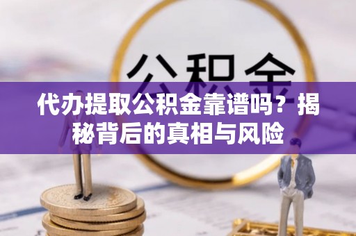 兴义代办提取公积金靠谱吗？揭秘背后的真相与风险