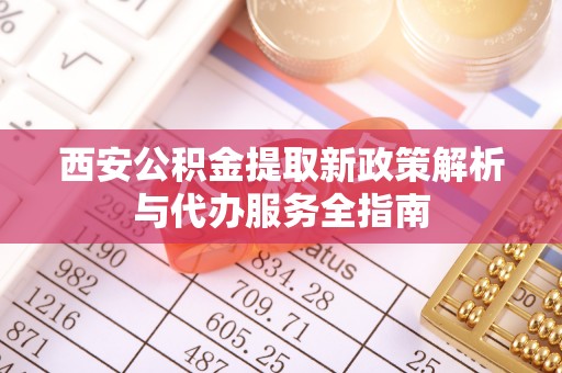 兴义西安公积金提取新政策解析与代办服务全指南