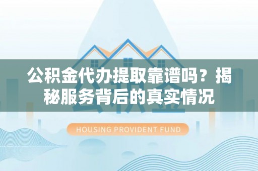 兴义公积金代办提取靠谱吗？揭秘服务背后的真实情况