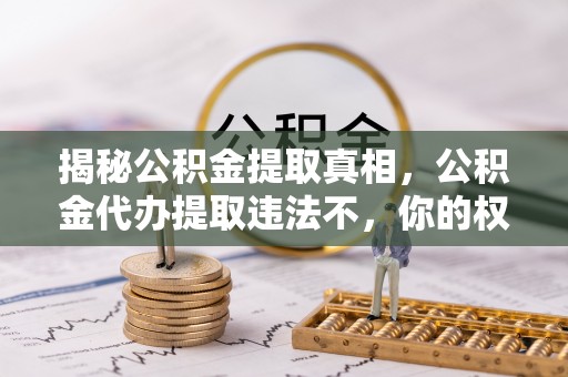 兴义揭秘公积金提取真相，公积金代办提取违法不，你的权益如何保障？