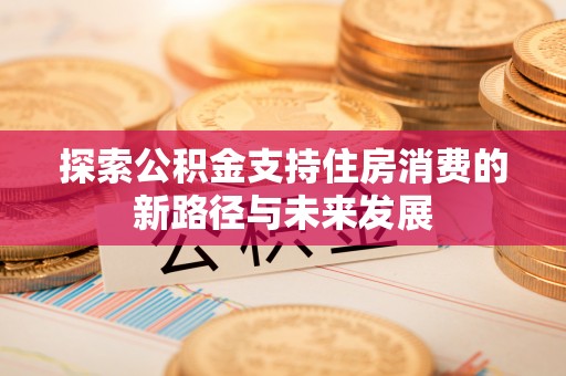 兴义探索公积金支持住房消费的新路径与未来发展