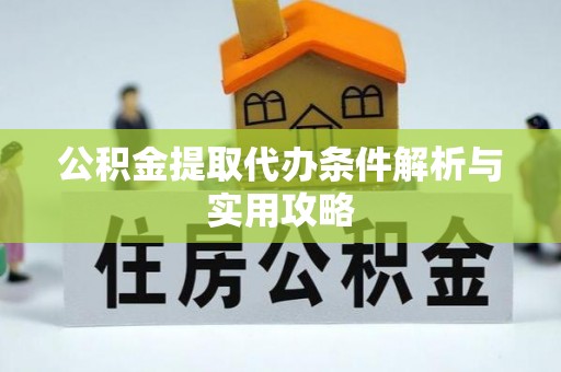 兴义公积金提取代办条件解析与实用攻略