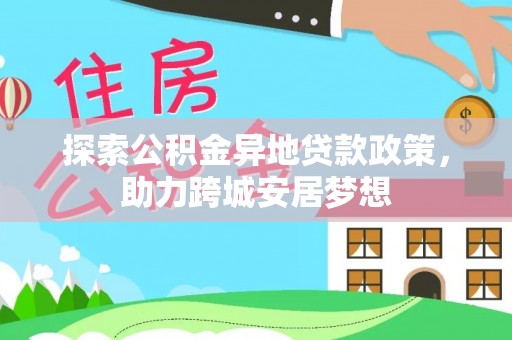 兴义探索公积金异地贷款政策，助力跨城安居梦想