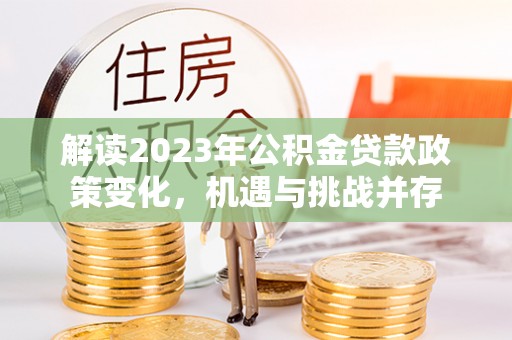 兴义解读2023年公积金贷款政策变化，机遇与挑战并存