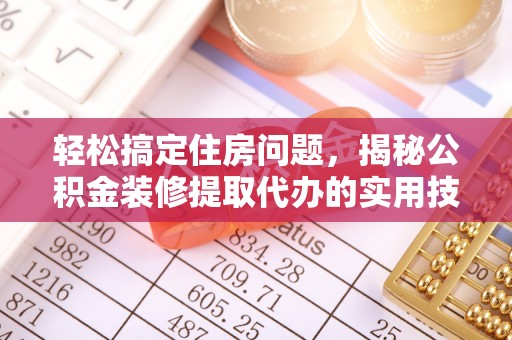 兴义轻松搞定住房问题，揭秘公积金装修提取代办的实用技巧
