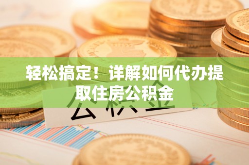 兴义轻松搞定！详解如何代办提取住房公积金