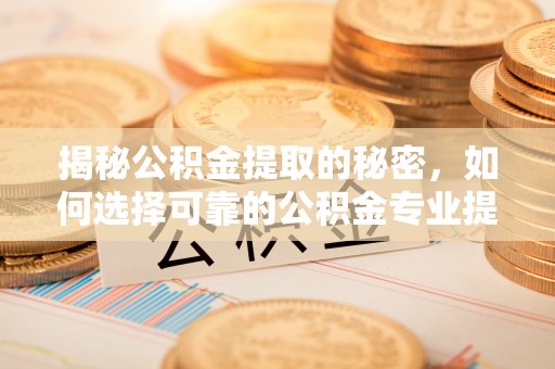 兴义揭秘公积金提取的秘密，如何选择可靠的公积金专业提取代办服务