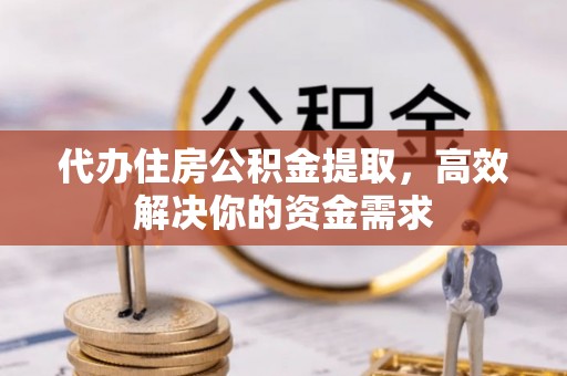 兴义代办住房公积金提取，高效解决你的资金需求