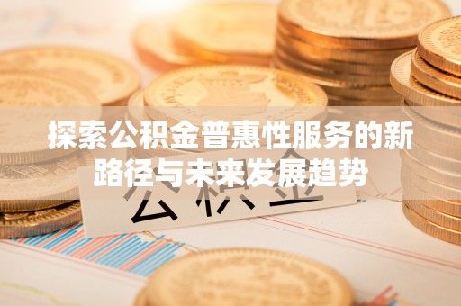兴义探索公积金普惠性服务的新路径与未来发展趋势