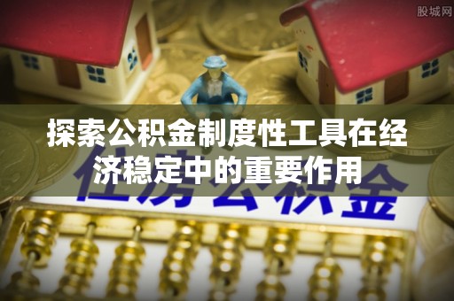 兴义探索公积金制度性工具在经济稳定中的重要作用