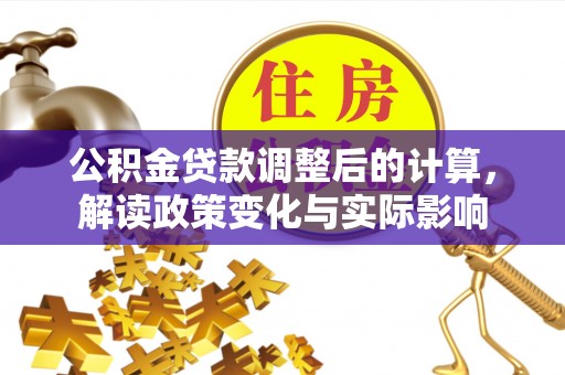 兴义公积金贷款调整后的计算，解读政策变化与实际影响